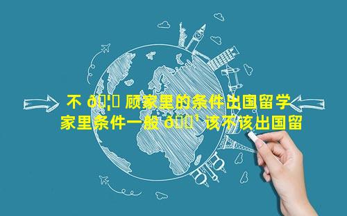 不 🦆 顾家里的条件出国留学 家里条件一般 🌹 该不该出国留学